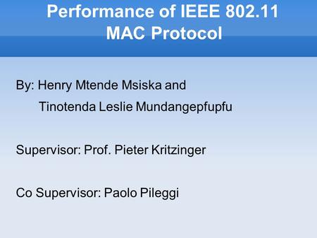 Performance of IEEE 802.11 MAC Protocol By: Henry Mtende Msiska and Tinotenda Leslie Mundangepfupfu Supervisor: Prof. Pieter Kritzinger Co Supervisor: