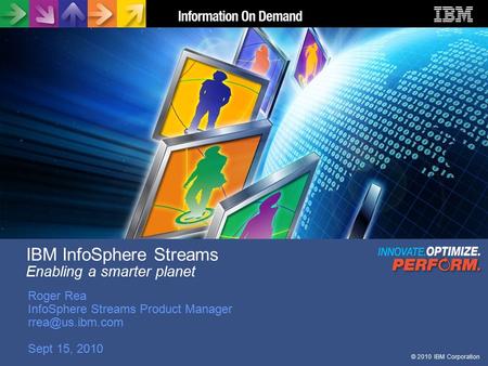 © 2010 IBM Corporation IBM InfoSphere Streams Enabling a smarter planet Roger Rea InfoSphere Streams Product Manager Sept 15, 2010.