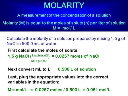 MOLARITY A measurement of the concentration of a solution Molarity (M) is equal to the moles of solute (n) per liter of solution M = mol / L Calculate.