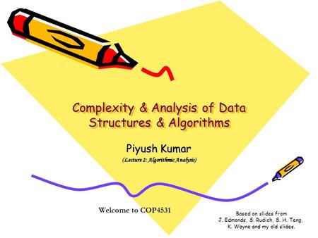 Complexity & Analysis of Data Structures & Algorithms Piyush Kumar (Lecture 2: Algorithmic Analysis) Welcome to COP4531 Based on slides from J. Edmonds,