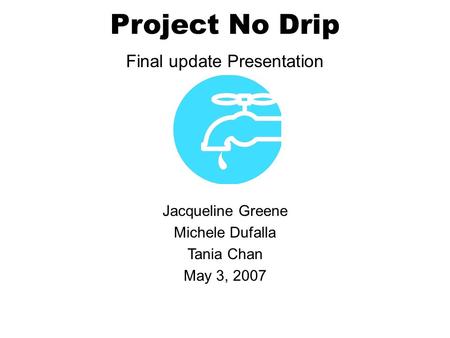 Project No Drip Final update Presentation Jacqueline Greene Michele Dufalla Tania Chan May 3, 2007.