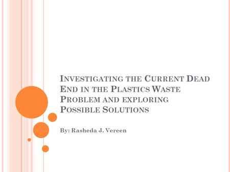 I NVESTIGATING THE C URRENT D EAD E ND IN THE P LASTICS W ASTE P ROBLEM AND EXPLORING P OSSIBLE S OLUTIONS By: Rasheda J. Vereen.