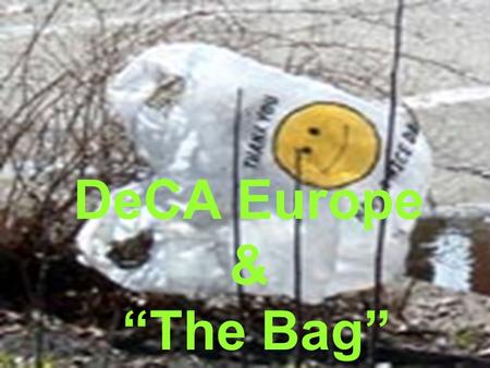 DeCA Europe & “The Bag”. Plastic Bag Stats DeCA Europe used over 60 million in 2007 Over 1 Trillion produced every year World Wide Pressure continues.