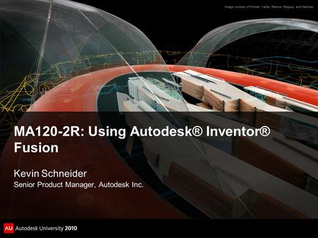 MA120-2R: Using Autodesk® Inventor® Fusion Kevin Schneider Senior Product Manager, Autodesk Inc. Image courtesy of Hobart, Yañez, Ramos, Maguey, and Martínez.