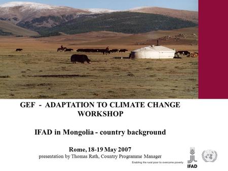 GEF - ADAPTATION TO CLIMATE CHANGE WORKSHOP IFAD in Mongolia - country background Rome, 18-19 May 2007 presentation by Thomas Rath, Country Programme Manager.