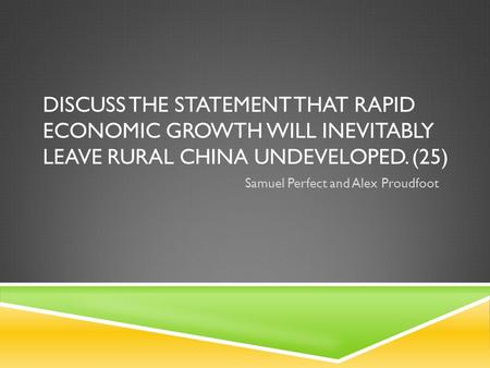 DISCUSS THE STATEMENT THAT RAPID ECONOMIC GROWTH WILL INEVITABLY LEAVE RURAL CHINA UNDEVELOPED. (25) Samuel Perfect and Alex Proudfoot.