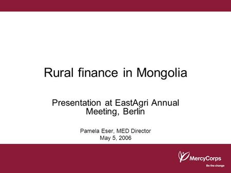 Rural finance in Mongolia Presentation at EastAgri Annual Meeting, Berlin Pamela Eser, MED Director May 5, 2006.