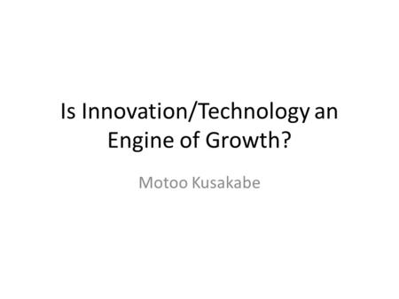 Is Innovation/Technology an Engine of Growth? Motoo Kusakabe.