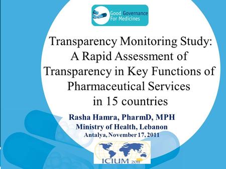 Rasha Hamra, PharmD, MPH Ministry of Health, Lebanon Antalya, November 17, 2011 Transparency Monitoring Study: A Rapid Assessment of Transparency in Key.