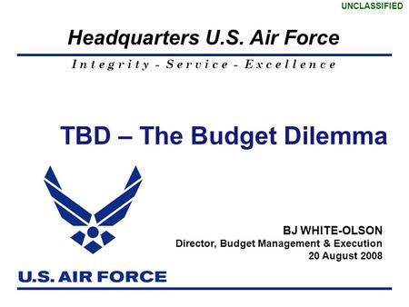 I n t e g r i t y - S e r v i c e - E x c e l l e n c e Headquarters U.S. Air Force UNCLASSIFIED 1 TBD – The Budget Dilemma BJ WHITE-OLSON Director, Budget.