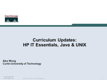 1 © 2003 Cisco Systems, Inc. All rights reserved. Session Number Presentation_ID Alex Wong Curtin University of Technology Curriculum Updates: HP IT Essentials,