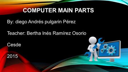 COMPUTER MAIN PARTS By: diego Andrés pulgarin Pérez Teacher: Bertha Inés Ramírez Osorio Cesde 2015.