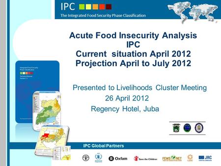 IPC The Integrated Food Security Phase Classification IPC Global Partners Acute Food Insecurity Analysis IPC Current situation April 2012 Projection April.