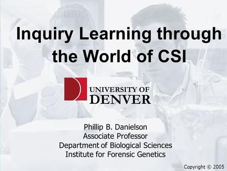 Inquiry Learning through the World of CSI Phillip B. Danielson Associate Professor Department of Biological Sciences Institute for Forensic Genetics UNIVERSITY.