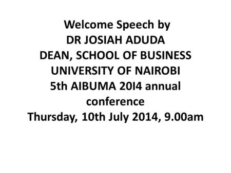 Welcome Speech by DR JOSIAH ADUDA DEAN, SCHOOL OF BUSINESS UNIVERSITY OF NAIROBI 5th AIBUMA 20I4 annual conference Thursday, 10th July 2014, 9.00am.