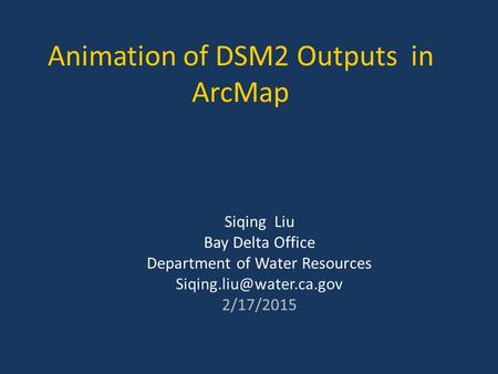 Animation of DSM2 Outputs in ArcMap Siqing Liu Bay Delta Office Department of Water Resources 2/17/2015.