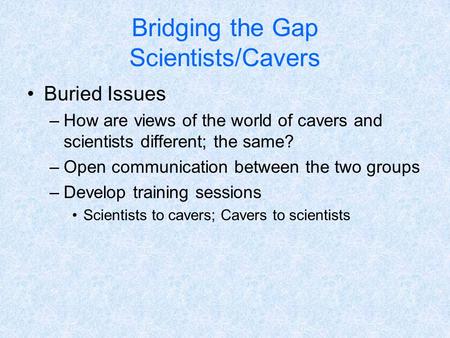 Bridging the Gap Scientists/Cavers Buried Issues –How are views of the world of cavers and scientists different; the same? –Open communication between.