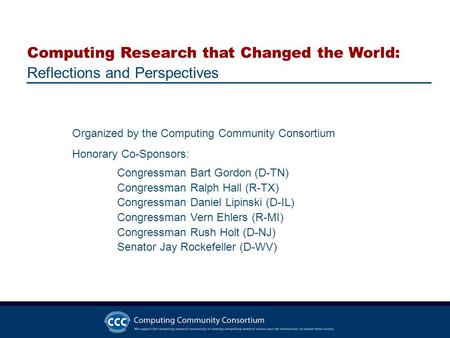 Computing Research that Changed the World: Reflections and Perspectives Organized by the Computing Community Consortium Honorary Co-Sponsors: Congressman.