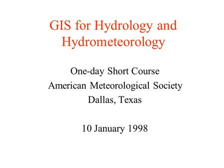 GIS for Hydrology and Hydrometeorology One-day Short Course American Meteorological Society Dallas, Texas 10 January 1998.