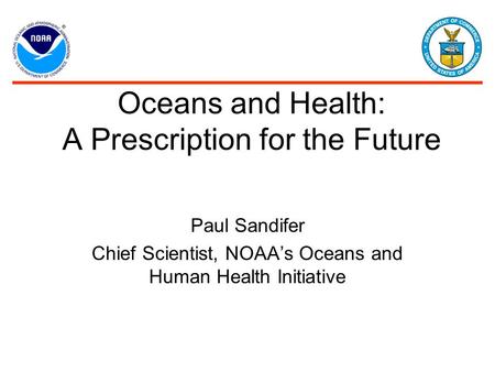 Oceans and Health: A Prescription for the Future Paul Sandifer Chief Scientist, NOAA’s Oceans and Human Health Initiative.