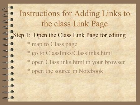 Instructions for Adding Links to the class Link Page Step 1: Open the Class Link Page for editing * map to Class page * go to Classlinks\Classlinks.html.