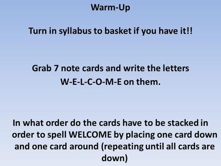 Warm-Up Turn in syllabus to basket if you have it!! Grab 7 note cards and write the letters W-E-L-C-O-M-E on them. In what order do the cards have to be.