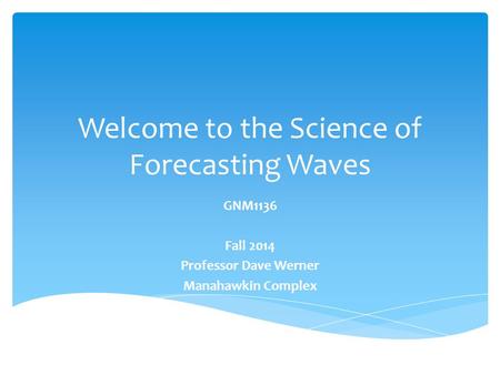 Welcome to the Science of Forecasting Waves GNM1136 Fall 2014 Professor Dave Werner Manahawkin Complex.