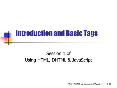 HTML,DHTML & Javascript/Session1/1 of 39 Introduction and Basic Tags Session 1 of Using HTML, DHTML & JavaScript.