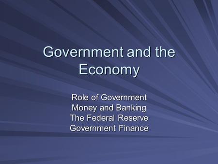 Government and the Economy Role of Government Money and Banking The Federal Reserve Government Finance.