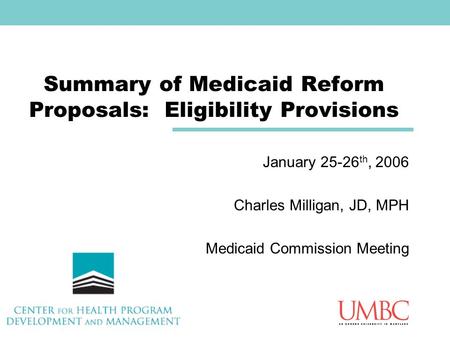 Summary of Medicaid Reform Proposals: Eligibility Provisions January 25-26 th, 2006 Charles Milligan, JD, MPH Medicaid Commission Meeting.