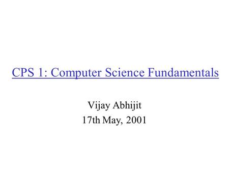 CPS 1: Computer Science Fundamentals Vijay Abhijit 17th May, 2001.