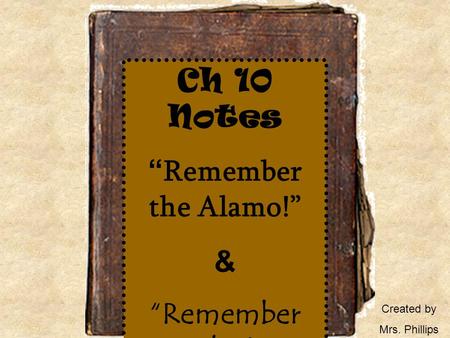 Ch 10 Notes “Remember the Alamo!” & “Remember Goliad!” Created by