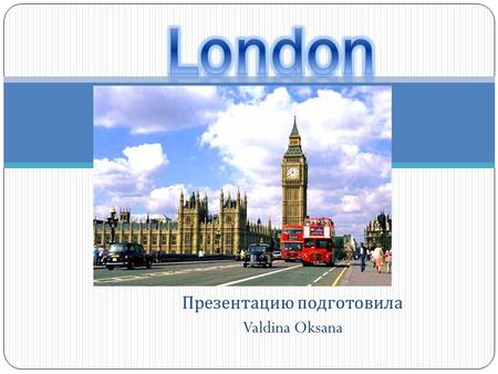 Презентацию подготовила Valdina Oksana. London is the capital of Great Britain, it’s political, economic and commercial centre. London is situated upon.