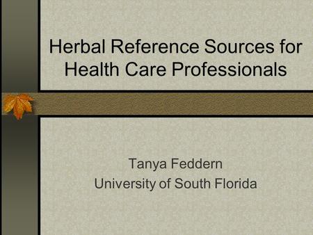 Herbal Reference Sources for Health Care Professionals Tanya Feddern University of South Florida.