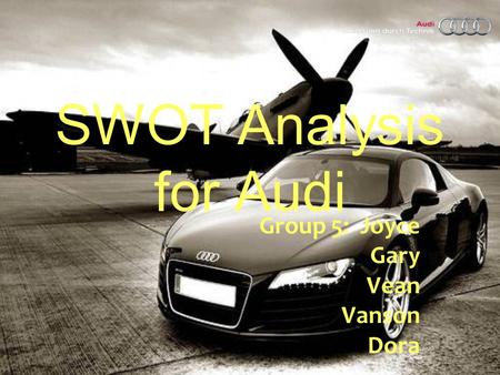 SWOT Analysis for Audi Group 5: Joyce Gary Vean Vanson Dora.