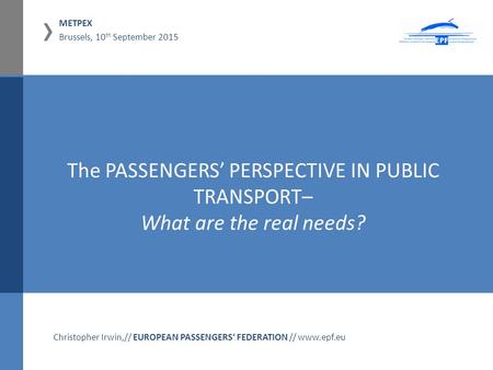 › METPEX Brussels, 10 th September 2015 01.11.2012, Hamm Christopher Irwin,// EUROPEAN PASSENGERS‘ FEDERATION // www.epf.eu The PASSENGERS’ PERSPECTIVE.