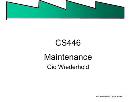 Gio Wiederhold CS446 Maint --1 CS446 Maintenance Gio Wiederhold.