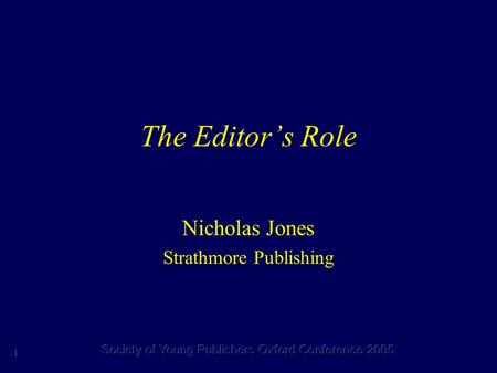 1 Society of Young Publishers Oxford Conference 2005 The Editor’s Role Nicholas Jones Strathmore Publishing.