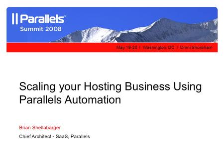 May 19-20 l Washington, DC l Omni Shoreham Scaling your Hosting Business Using Parallels Automation Brian Shellabarger Chief Architect - SaaS, Parallels.