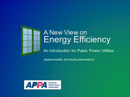 A New View on Energy Efficiency An Introduction for Public Power Utilities (Approximately 30 minute presentation)