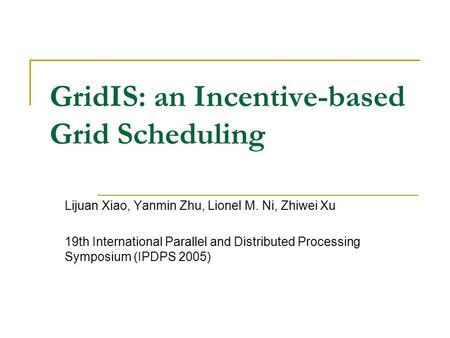 GridIS: an Incentive-based Grid Scheduling Lijuan Xiao, Yanmin Zhu, Lionel M. Ni, Zhiwei Xu 19th International Parallel and Distributed Processing Symposium.