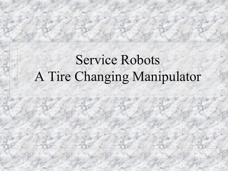 Service Robots A Tire Changing Manipulator. Overview n The robotic System changes the tires of Formula 1 type cars. n Considerations: Speed, Accuracy,