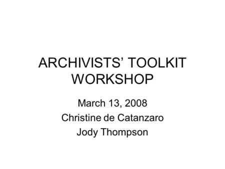 ARCHIVISTS’ TOOLKIT WORKSHOP March 13, 2008 Christine de Catanzaro Jody Thompson.