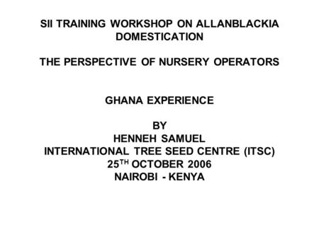 SII TRAINING WORKSHOP ON ALLANBLACKIA DOMESTICATION THE PERSPECTIVE OF NURSERY OPERATORS GHANA EXPERIENCE BY HENNEH SAMUEL INTERNATIONAL TREE SEED CENTRE.