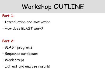 Workshop OUTLINE Part 1: Introduction and motivation How does BLAST work? Part 2: BLAST programs Sequence databases Work Steps Extract and analyze results.