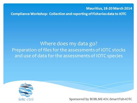 Where does my data go? Preparation of files for the assessments of IOTC stocks and use of data for the assessments of IOTC species Mauritius, 18-20 March.