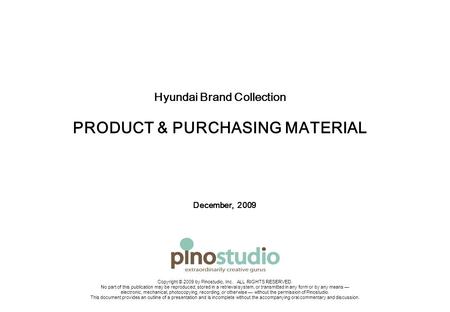 Hyundai Brand Collection PRODUCT & PURCHASING MATERIAL December, 2009 Copyright © 2009 by Pinostudio, Inc. ALL RIGHTS RESERVED. No part of this publication.