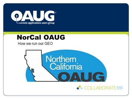 NorCal OAUG How we run our GEO. Organization We incorporated in CA as a Non-Profit S-Corporation This allows us to: Easily enter into contracts for conference.