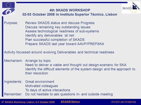 Arnold van Ardenne SKADS Status 4 th SKADS Workshop, Lisbon, 2-3 October 2008 4th SKADS WORKSHOP 02-03 October 2008 in Instituto Superior Técnico, Lisbon.