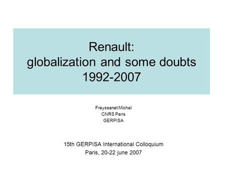 Renault: globalization and some doubts 1992-2007 Freyssenet Michel CNRS Paris GERPISA 15th GERPISA International Colloquium Paris, 20-22 june 2007.